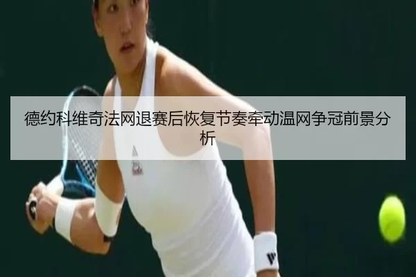 德约科维奇法网退赛后恢复节奏牵动温网争冠前景分析